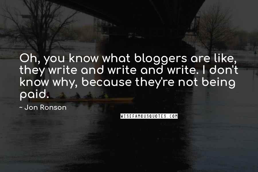 Jon Ronson Quotes: Oh, you know what bloggers are like, they write and write and write. I don't know why, because they're not being paid.