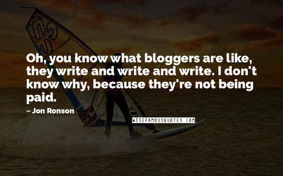 Jon Ronson Quotes: Oh, you know what bloggers are like, they write and write and write. I don't know why, because they're not being paid.