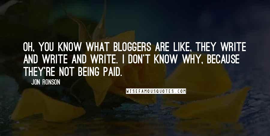 Jon Ronson Quotes: Oh, you know what bloggers are like, they write and write and write. I don't know why, because they're not being paid.