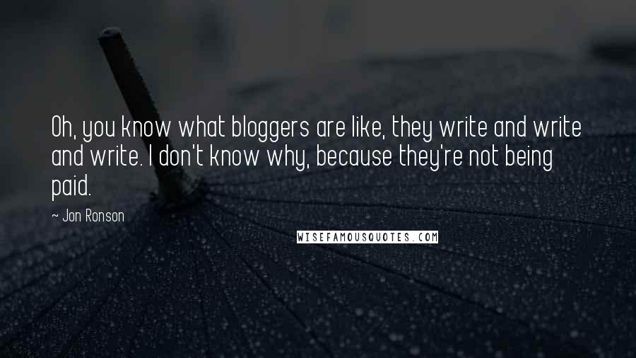 Jon Ronson Quotes: Oh, you know what bloggers are like, they write and write and write. I don't know why, because they're not being paid.