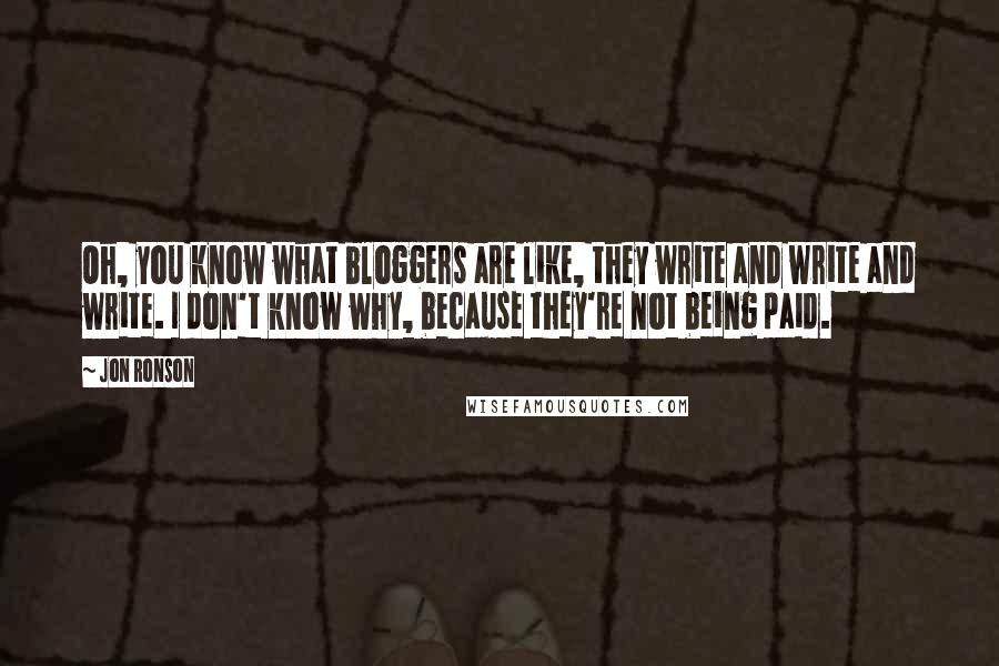 Jon Ronson Quotes: Oh, you know what bloggers are like, they write and write and write. I don't know why, because they're not being paid.