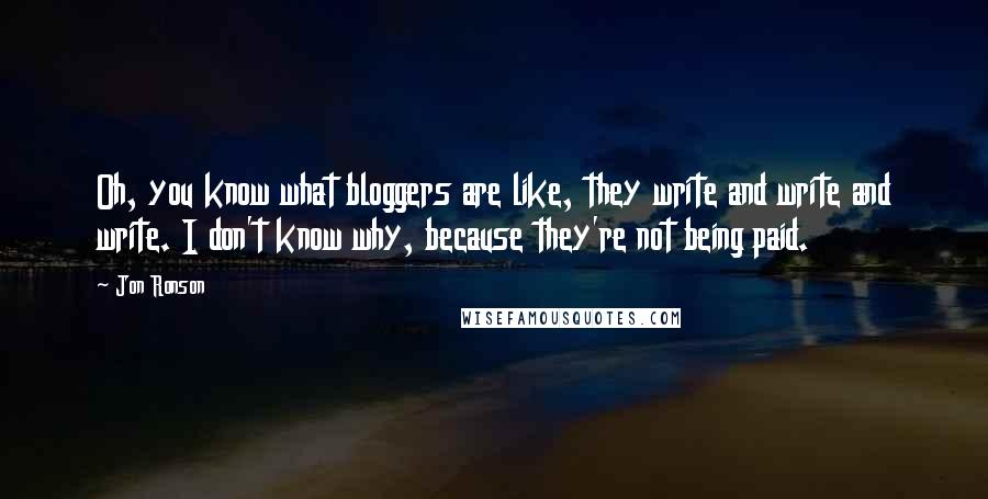 Jon Ronson Quotes: Oh, you know what bloggers are like, they write and write and write. I don't know why, because they're not being paid.