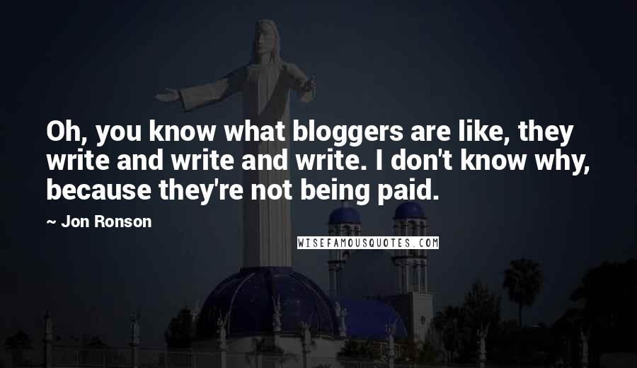 Jon Ronson Quotes: Oh, you know what bloggers are like, they write and write and write. I don't know why, because they're not being paid.