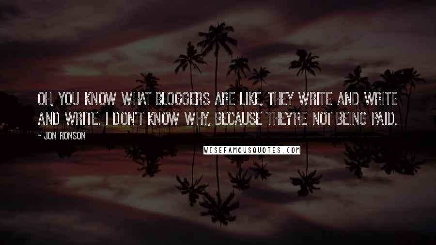 Jon Ronson Quotes: Oh, you know what bloggers are like, they write and write and write. I don't know why, because they're not being paid.