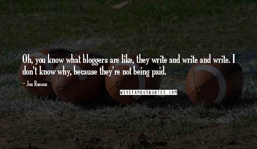 Jon Ronson Quotes: Oh, you know what bloggers are like, they write and write and write. I don't know why, because they're not being paid.