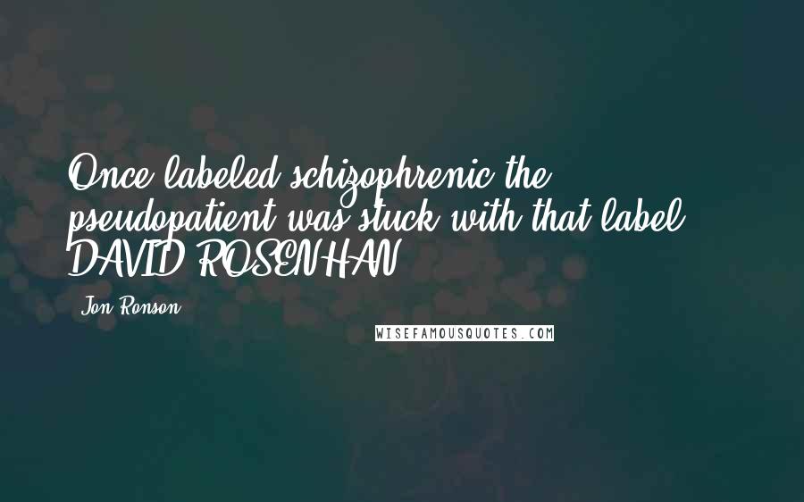 Jon Ronson Quotes: Once labeled schizophrenic the pseudopatient was stuck with that label. - DAVID ROSENHAN,