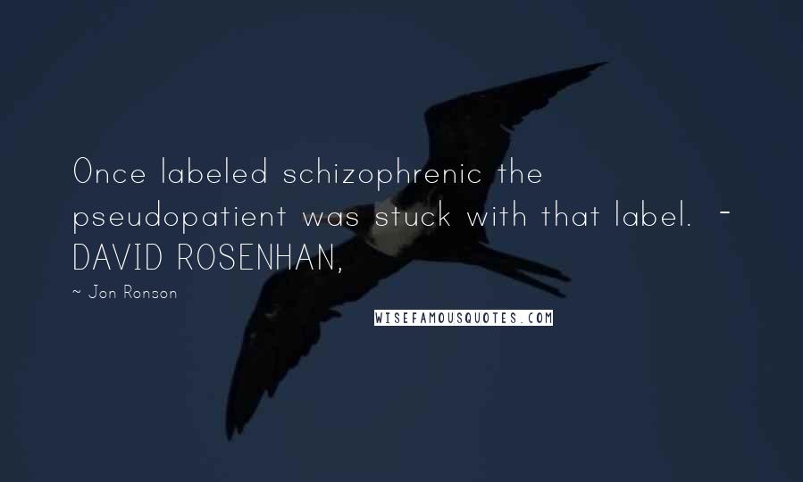 Jon Ronson Quotes: Once labeled schizophrenic the pseudopatient was stuck with that label.  - DAVID ROSENHAN,