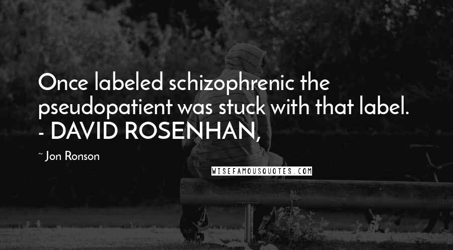 Jon Ronson Quotes: Once labeled schizophrenic the pseudopatient was stuck with that label.  - DAVID ROSENHAN,