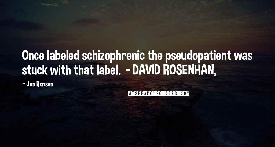 Jon Ronson Quotes: Once labeled schizophrenic the pseudopatient was stuck with that label. - DAVID ROSENHAN,
