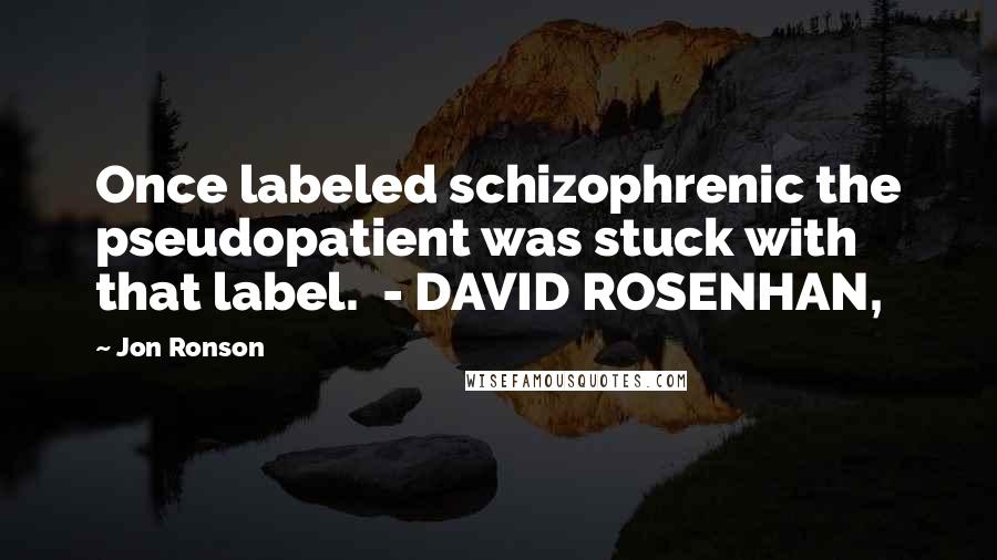 Jon Ronson Quotes: Once labeled schizophrenic the pseudopatient was stuck with that label.  - DAVID ROSENHAN,