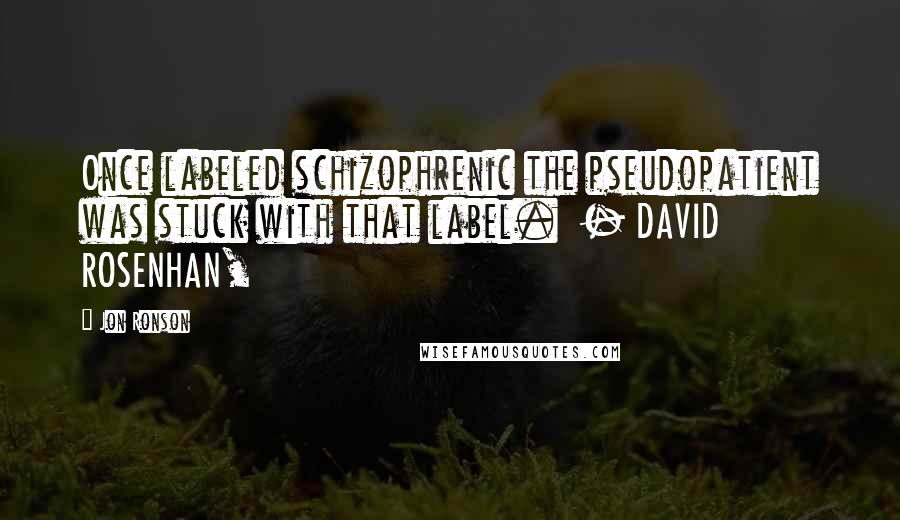 Jon Ronson Quotes: Once labeled schizophrenic the pseudopatient was stuck with that label.  - DAVID ROSENHAN,