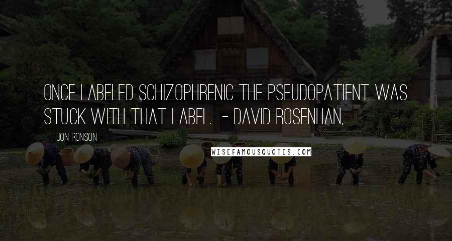 Jon Ronson Quotes: Once labeled schizophrenic the pseudopatient was stuck with that label. - DAVID ROSENHAN,