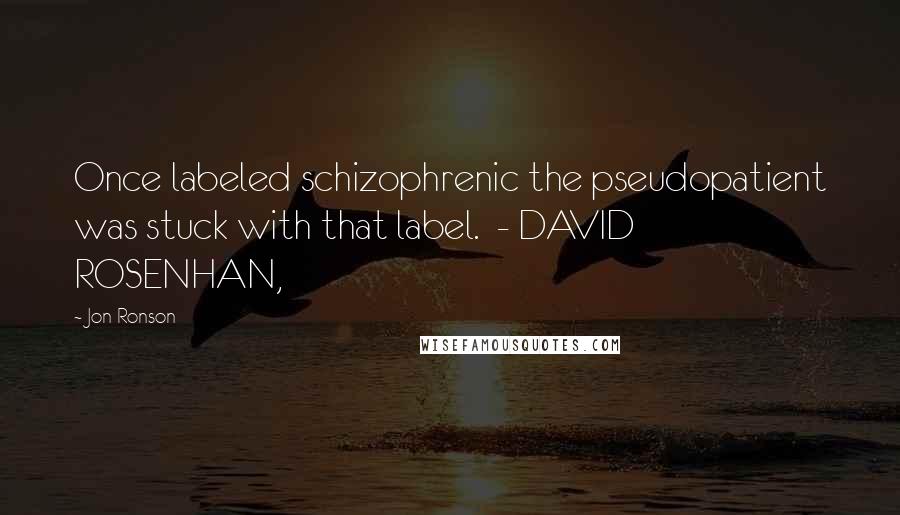 Jon Ronson Quotes: Once labeled schizophrenic the pseudopatient was stuck with that label.  - DAVID ROSENHAN,