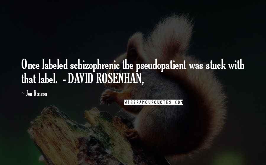 Jon Ronson Quotes: Once labeled schizophrenic the pseudopatient was stuck with that label.  - DAVID ROSENHAN,