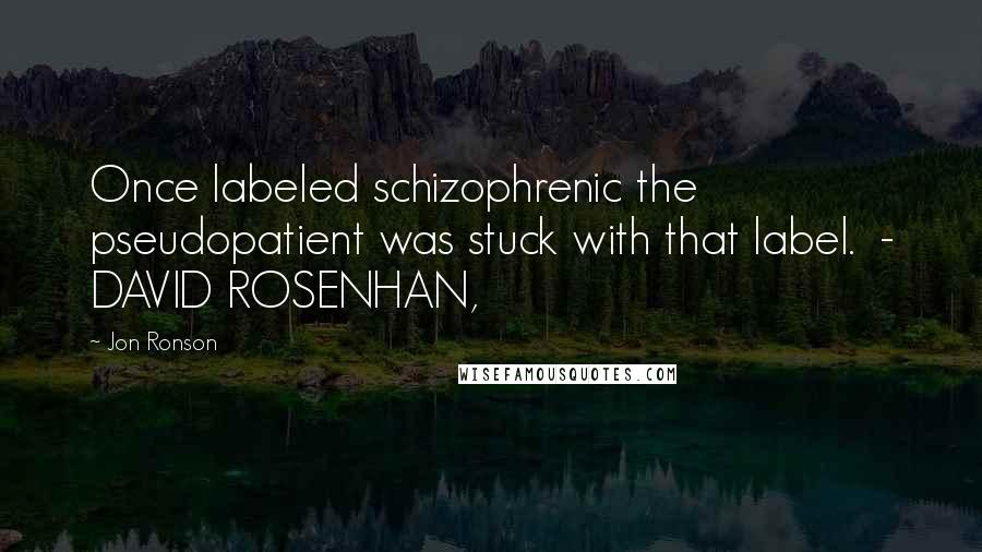 Jon Ronson Quotes: Once labeled schizophrenic the pseudopatient was stuck with that label.  - DAVID ROSENHAN,