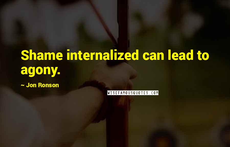 Jon Ronson Quotes: Shame internalized can lead to agony.