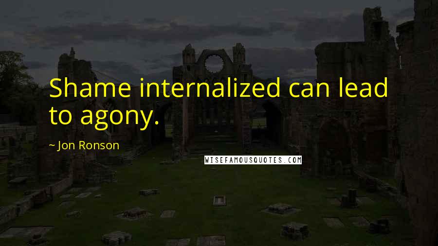 Jon Ronson Quotes: Shame internalized can lead to agony.