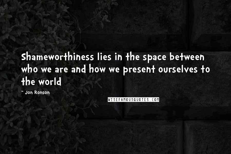 Jon Ronson Quotes: Shameworthiness lies in the space between who we are and how we present ourselves to the world