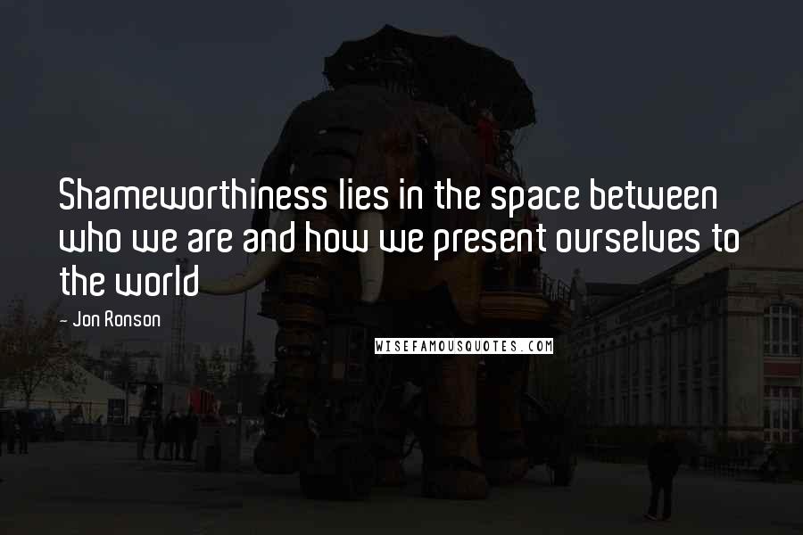 Jon Ronson Quotes: Shameworthiness lies in the space between who we are and how we present ourselves to the world