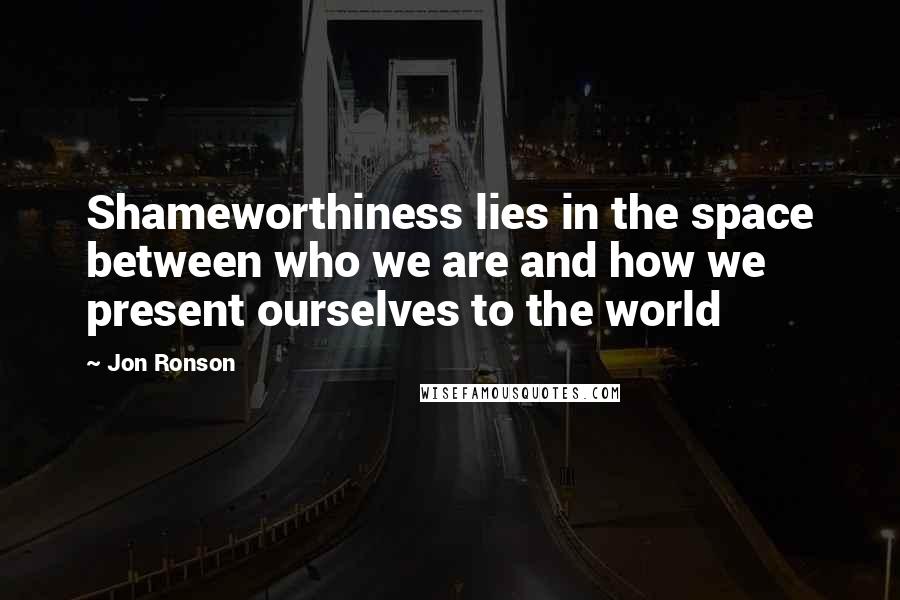 Jon Ronson Quotes: Shameworthiness lies in the space between who we are and how we present ourselves to the world