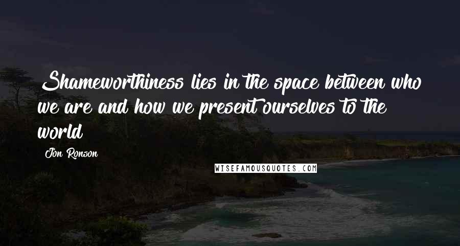 Jon Ronson Quotes: Shameworthiness lies in the space between who we are and how we present ourselves to the world