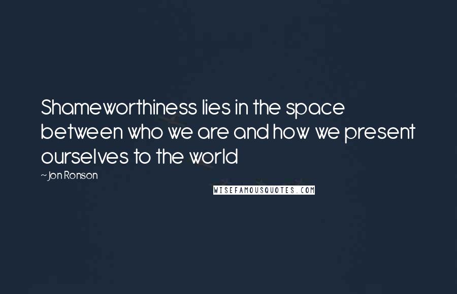 Jon Ronson Quotes: Shameworthiness lies in the space between who we are and how we present ourselves to the world