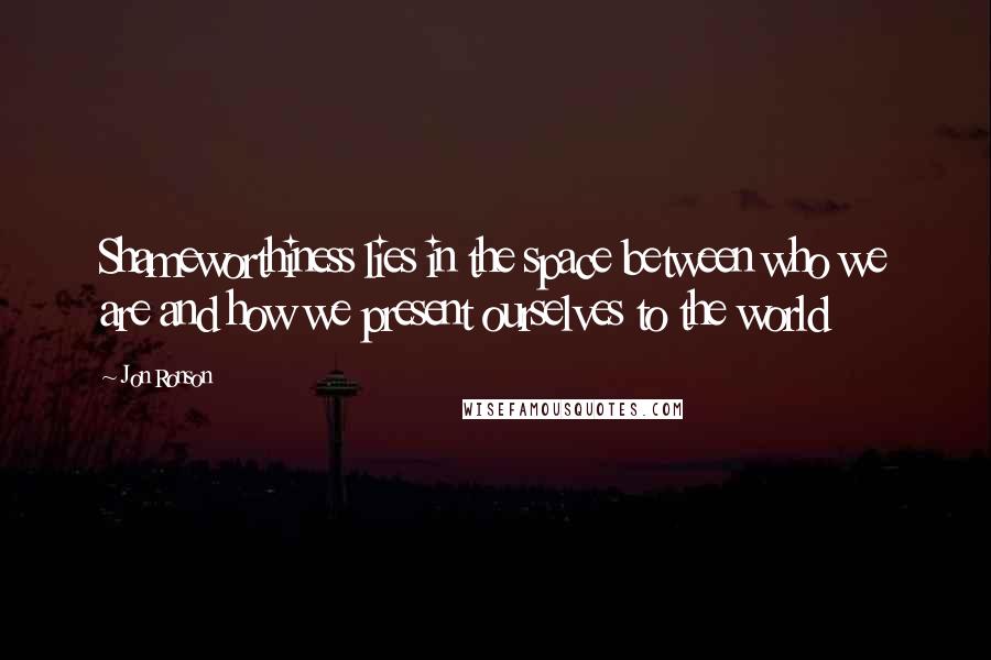 Jon Ronson Quotes: Shameworthiness lies in the space between who we are and how we present ourselves to the world