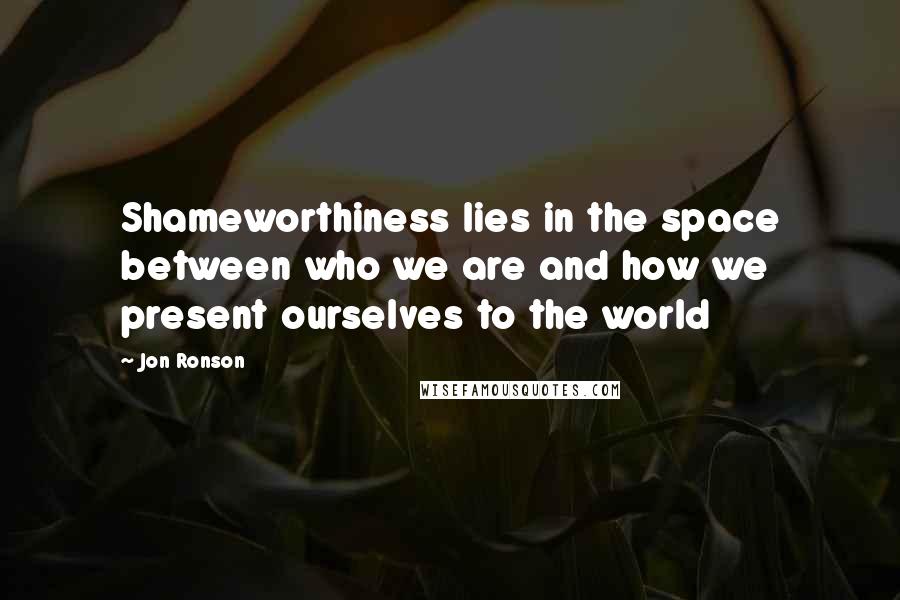 Jon Ronson Quotes: Shameworthiness lies in the space between who we are and how we present ourselves to the world