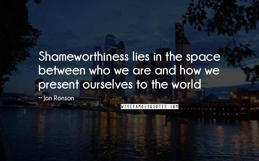 Jon Ronson Quotes: Shameworthiness lies in the space between who we are and how we present ourselves to the world