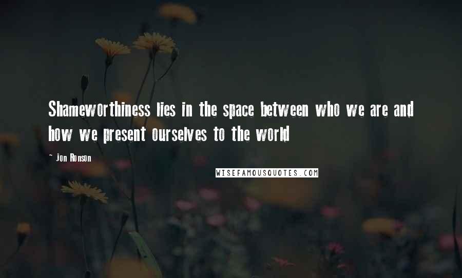 Jon Ronson Quotes: Shameworthiness lies in the space between who we are and how we present ourselves to the world