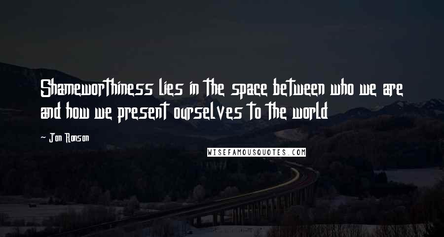 Jon Ronson Quotes: Shameworthiness lies in the space between who we are and how we present ourselves to the world