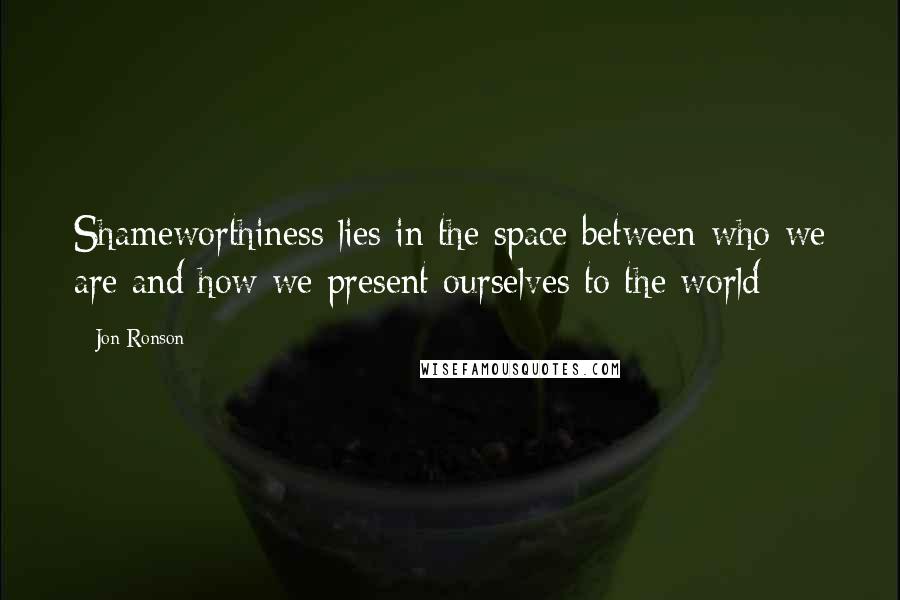 Jon Ronson Quotes: Shameworthiness lies in the space between who we are and how we present ourselves to the world