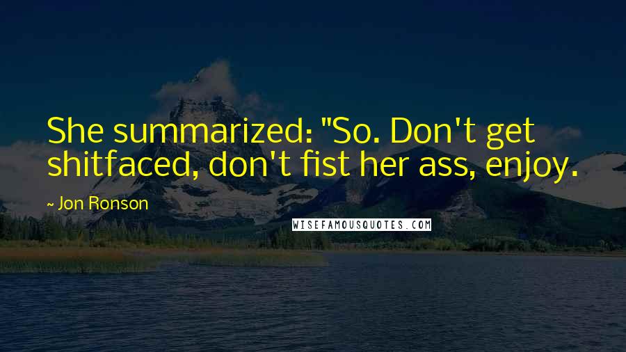 Jon Ronson Quotes: She summarized: "So. Don't get shitfaced, don't fist her ass, enjoy.