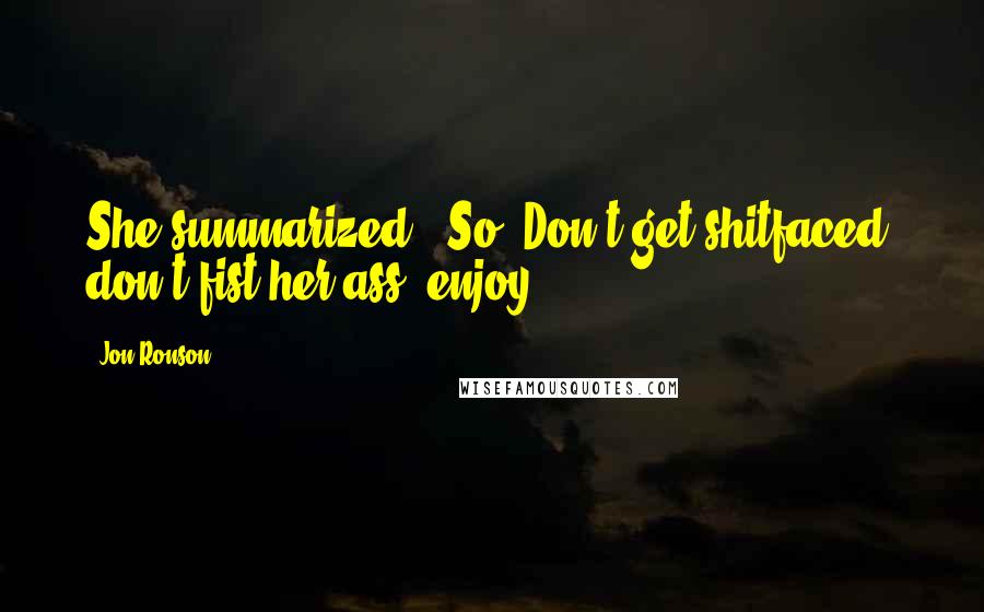 Jon Ronson Quotes: She summarized: "So. Don't get shitfaced, don't fist her ass, enjoy.