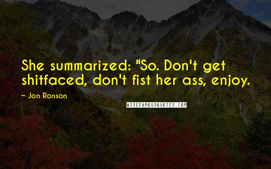 Jon Ronson Quotes: She summarized: "So. Don't get shitfaced, don't fist her ass, enjoy.