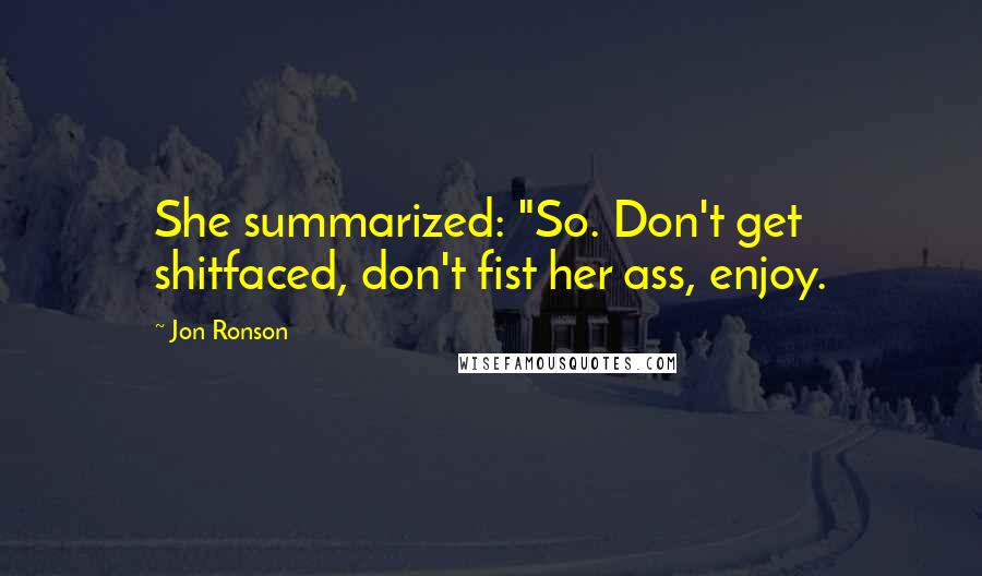 Jon Ronson Quotes: She summarized: "So. Don't get shitfaced, don't fist her ass, enjoy.