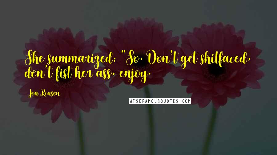Jon Ronson Quotes: She summarized: "So. Don't get shitfaced, don't fist her ass, enjoy.