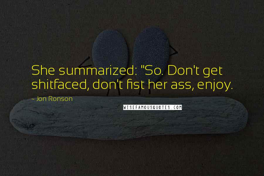 Jon Ronson Quotes: She summarized: "So. Don't get shitfaced, don't fist her ass, enjoy.