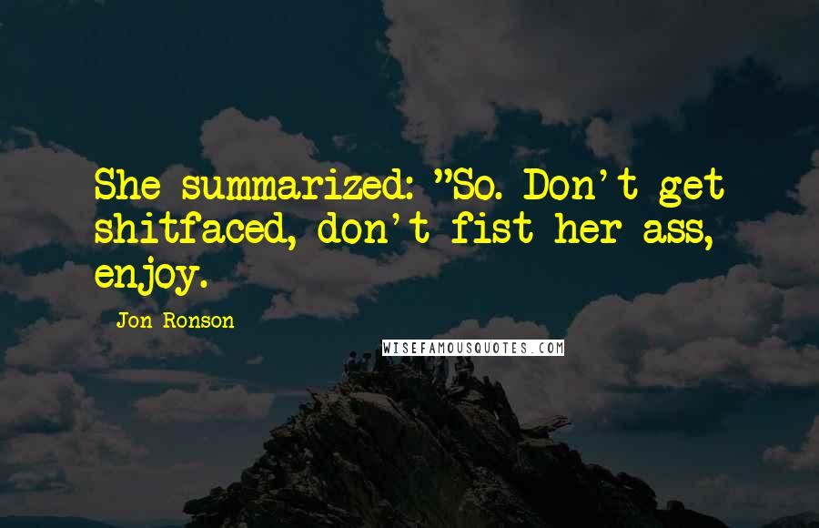 Jon Ronson Quotes: She summarized: "So. Don't get shitfaced, don't fist her ass, enjoy.