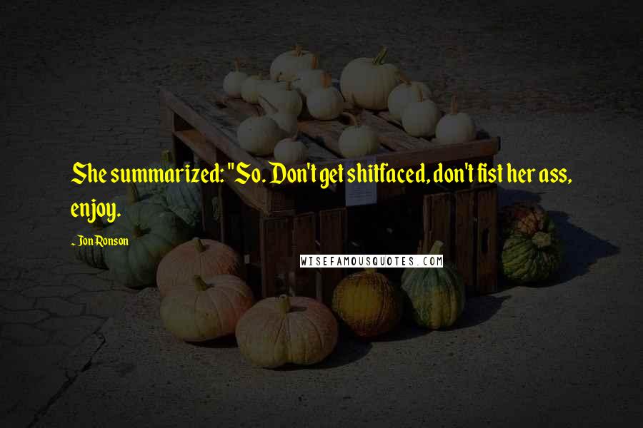 Jon Ronson Quotes: She summarized: "So. Don't get shitfaced, don't fist her ass, enjoy.
