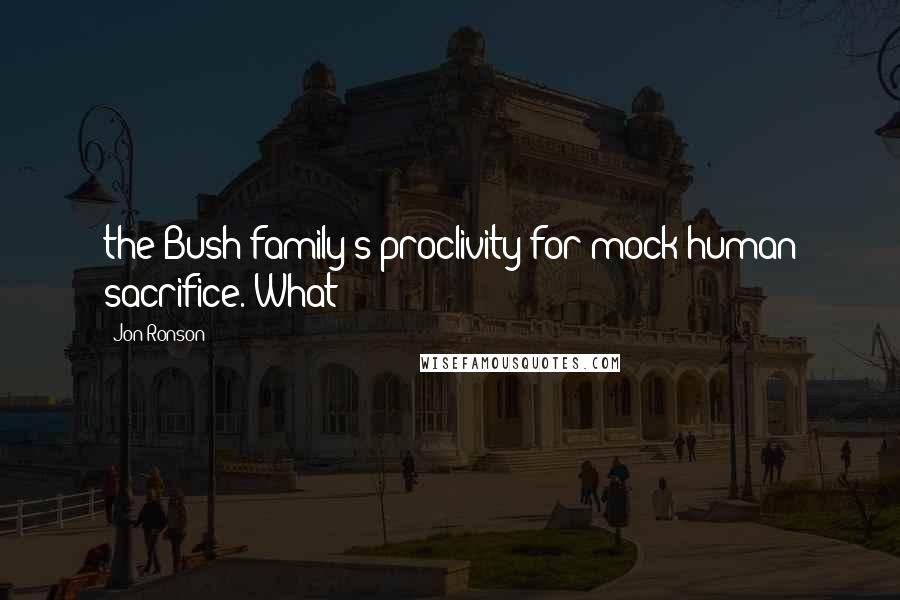 Jon Ronson Quotes: the Bush family's proclivity for mock human sacrifice. What