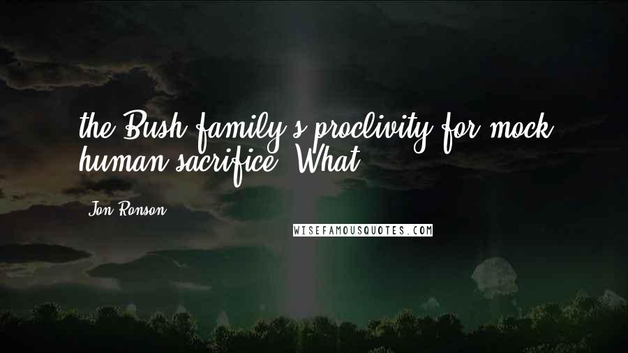 Jon Ronson Quotes: the Bush family's proclivity for mock human sacrifice. What