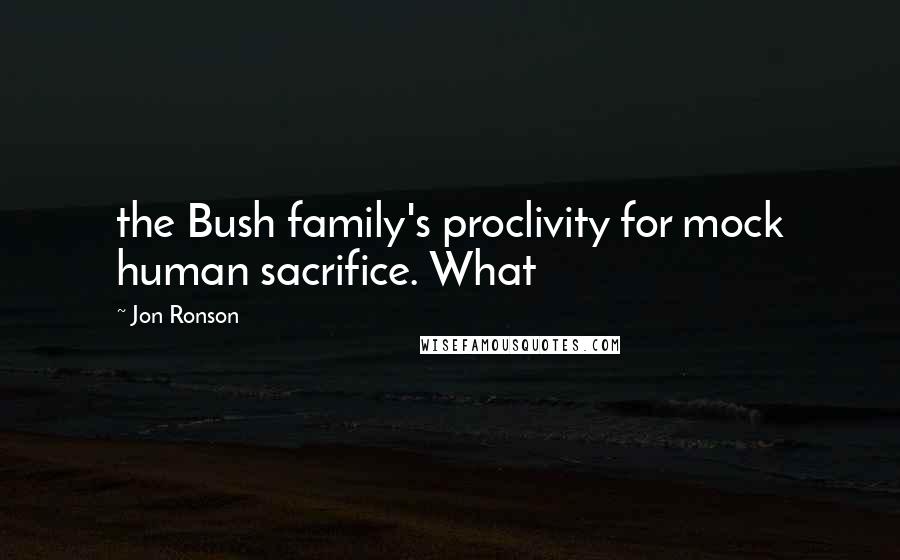 Jon Ronson Quotes: the Bush family's proclivity for mock human sacrifice. What