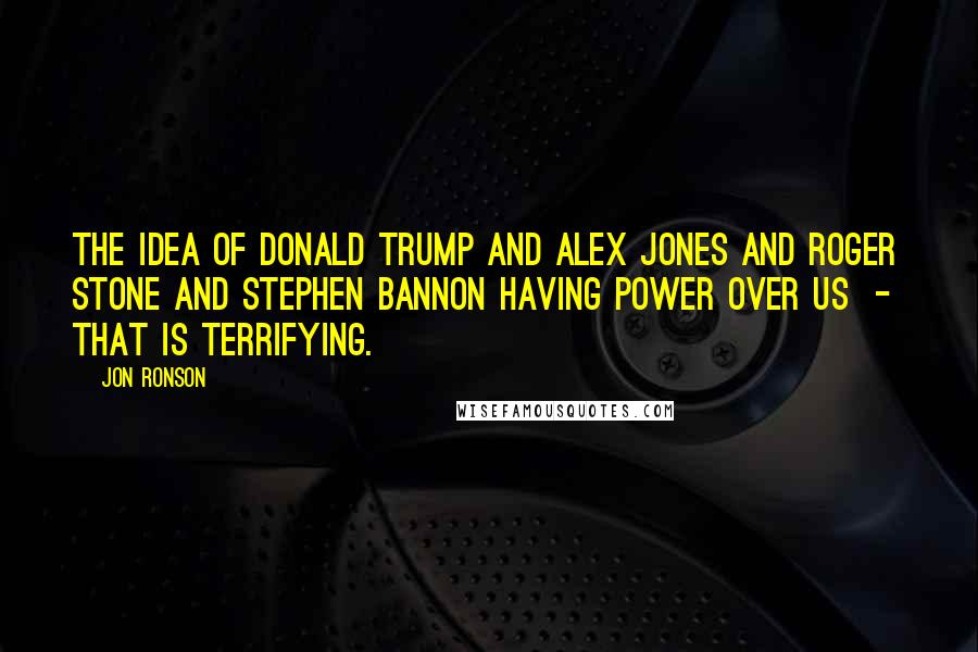 Jon Ronson Quotes: The idea of Donald Trump and Alex Jones and Roger Stone and Stephen Bannon having power over us - that is terrifying.