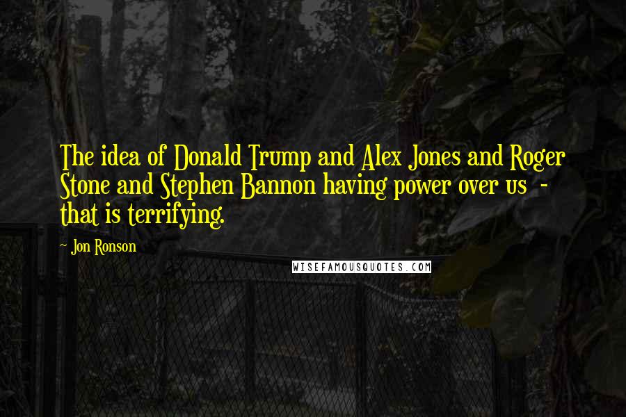 Jon Ronson Quotes: The idea of Donald Trump and Alex Jones and Roger Stone and Stephen Bannon having power over us  -  that is terrifying.