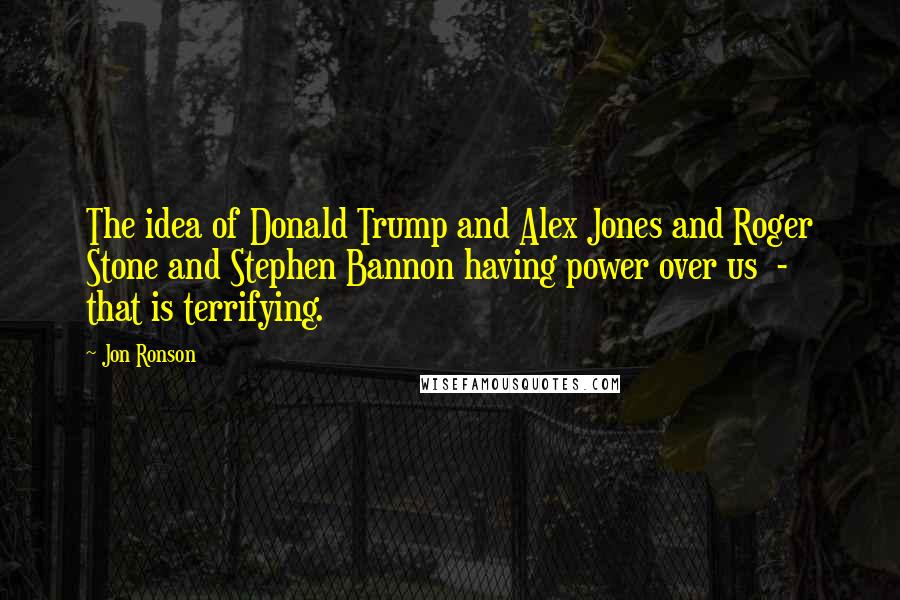 Jon Ronson Quotes: The idea of Donald Trump and Alex Jones and Roger Stone and Stephen Bannon having power over us - that is terrifying.