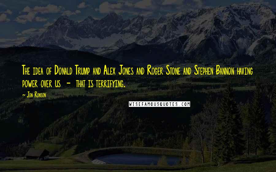 Jon Ronson Quotes: The idea of Donald Trump and Alex Jones and Roger Stone and Stephen Bannon having power over us  -  that is terrifying.