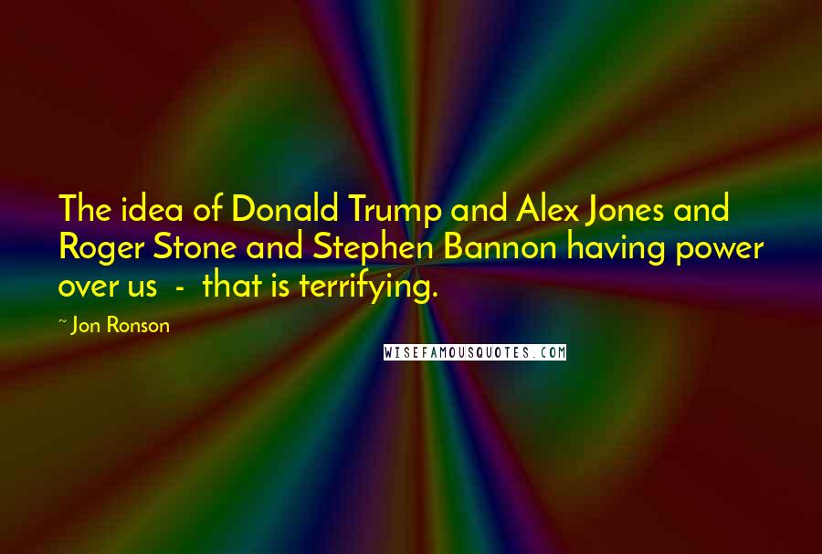 Jon Ronson Quotes: The idea of Donald Trump and Alex Jones and Roger Stone and Stephen Bannon having power over us - that is terrifying.