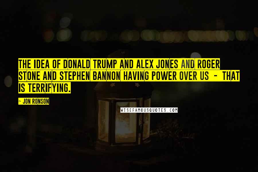Jon Ronson Quotes: The idea of Donald Trump and Alex Jones and Roger Stone and Stephen Bannon having power over us - that is terrifying.