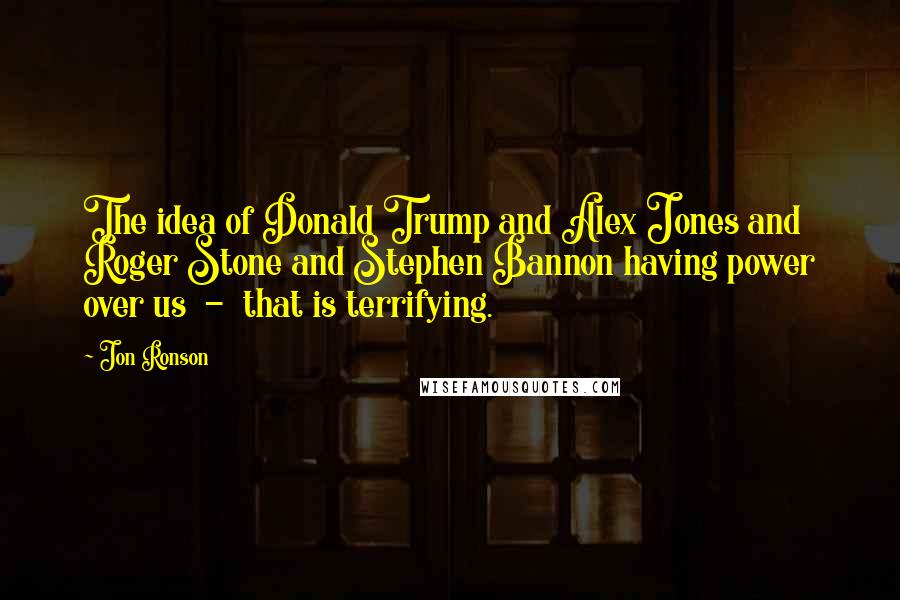 Jon Ronson Quotes: The idea of Donald Trump and Alex Jones and Roger Stone and Stephen Bannon having power over us - that is terrifying.